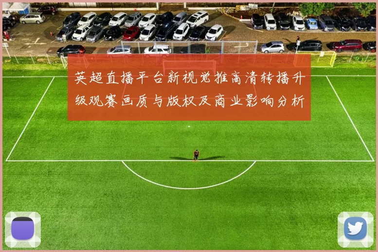 英超直播平台新视觉推高清转播升级观赛画质与版权及商业影响分析