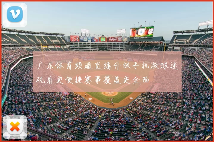 广东体育频道直播升级手机版球迷观看更便捷赛事覆盖更全面