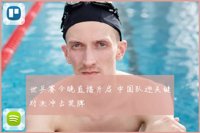 世乒赛今晚直播开启 中国队迎关键对决冲击奖牌