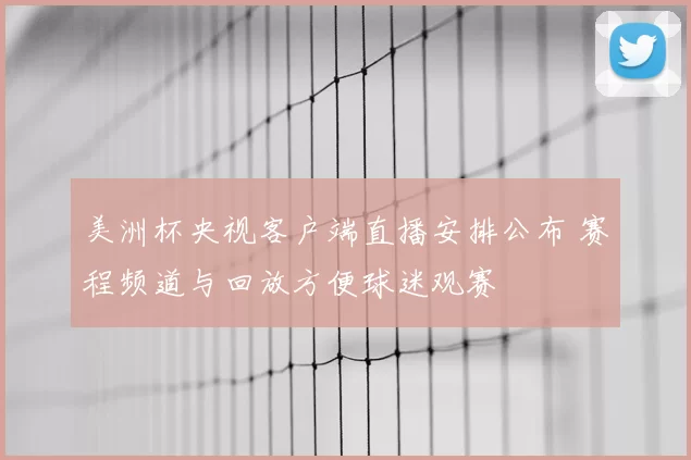 美洲杯央视客户端直播安排公布 赛程频道与回放方便球迷观赛