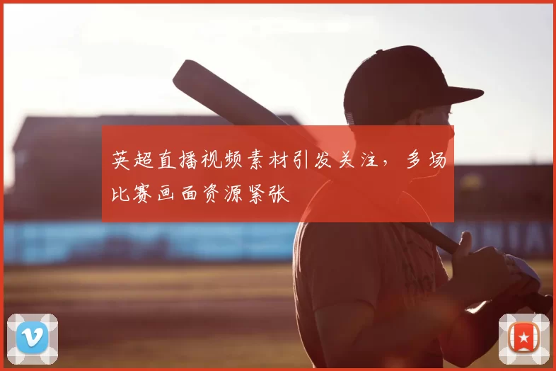 英超直播视频素材引发关注，多场比赛画面资源紧张
