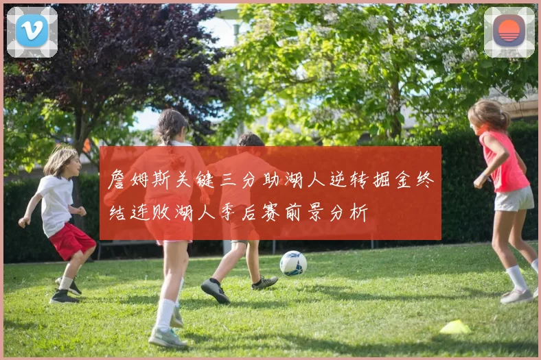 詹姆斯关键三分助湖人逆转掘金终结连败湖人季后赛前景分析