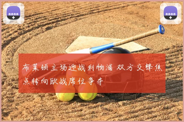 布莱顿主场迎战利物浦 双方交锋焦点转向欧战席位争夺