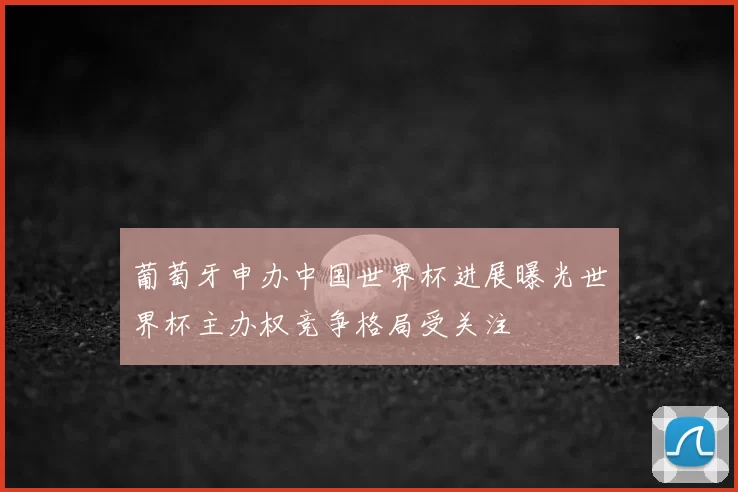 葡萄牙申办中国世界杯进展曝光世界杯主办权竞争格局受关注
