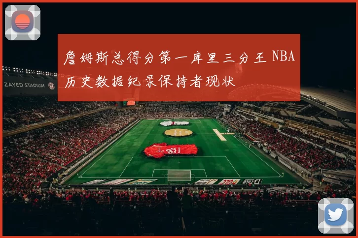 詹姆斯总得分第一库里三分王 NBA历史数据纪录保持者现状