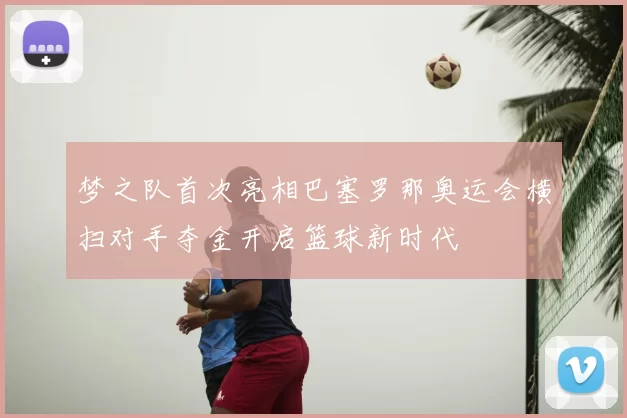 梦之队首次亮相巴塞罗那奥运会横扫对手夺金开启篮球新时代