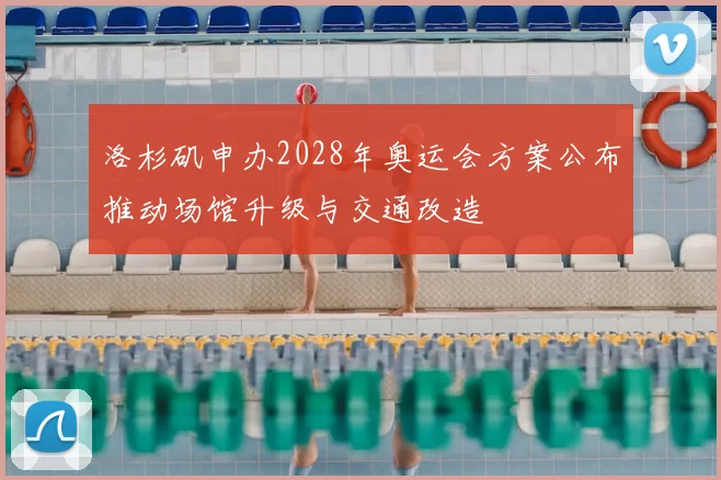 洛杉矶申办2028年奥运会方案公布推动场馆升级与交通改造
