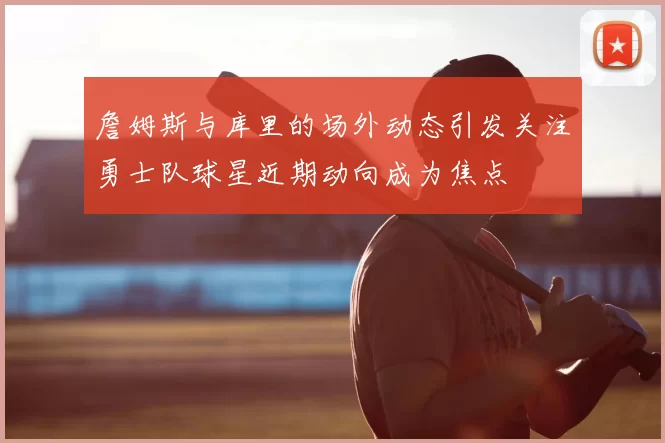 詹姆斯与库里的场外动态引发关注勇士队球星近期动向成为焦点