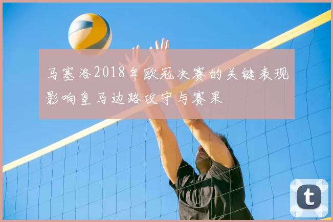马塞洛2018年欧冠决赛的关键表现影响皇马边路攻守与赛果