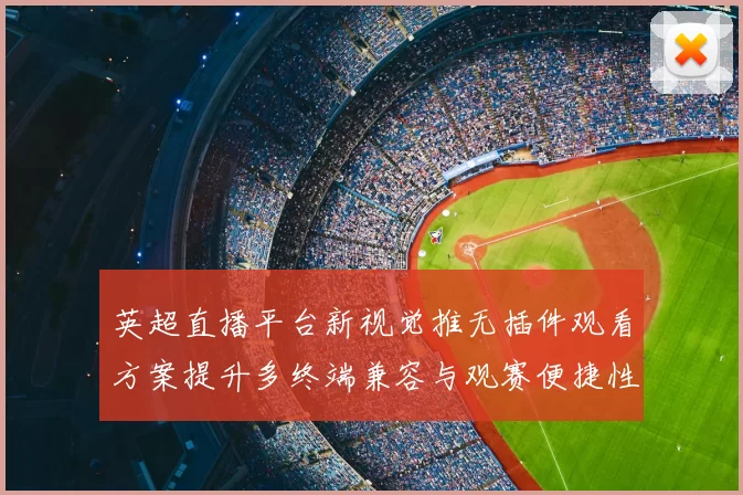 英超直播平台新视觉推无插件观看方案提升多终端兼容与观赛便捷性