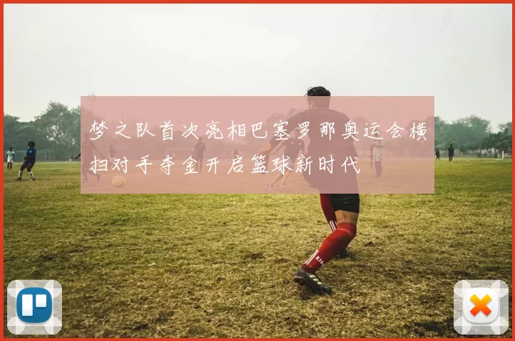梦之队首次亮相巴塞罗那奥运会横扫对手夺金开启篮球新时代