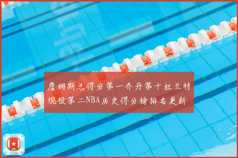 詹姆斯总得分第一乔丹第十杜兰特现役第二NBA历史得分榜排名更新