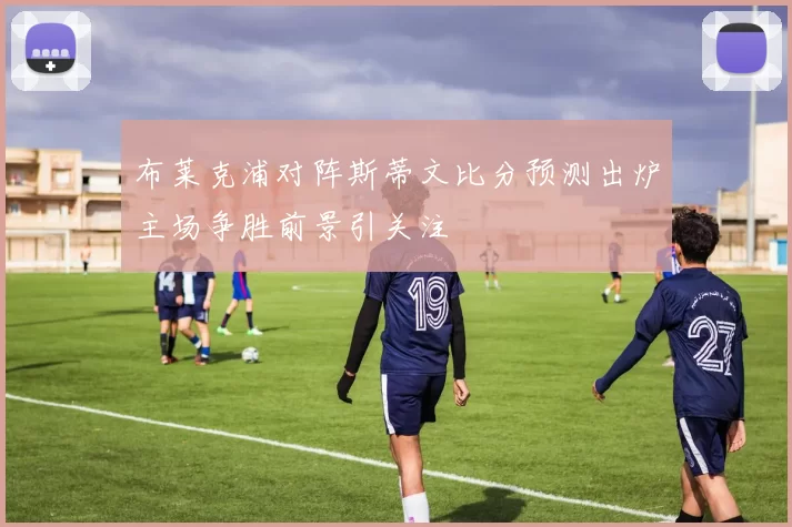 布莱克浦对阵斯蒂文比分预测出炉主场争胜前景引关注