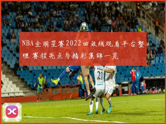 NBA全明星赛2022回放线观看平台整理 赛程亮点与精彩集锦一览