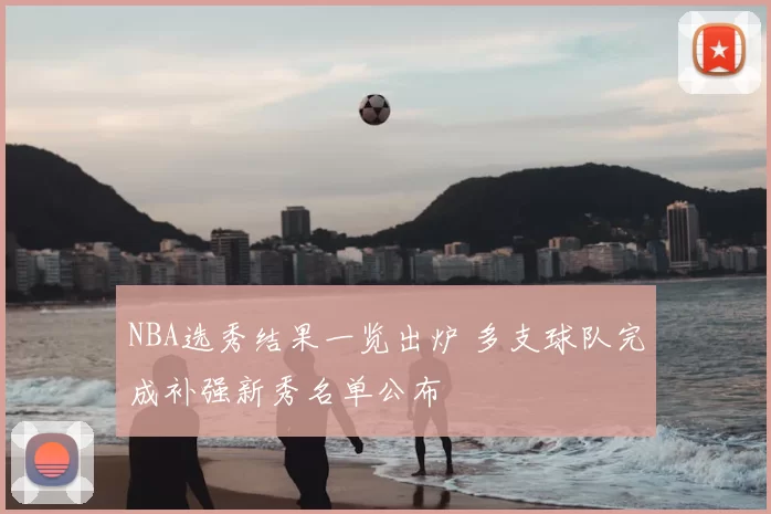 NBA选秀结果一览出炉 多支球队完成补强新秀名单公布