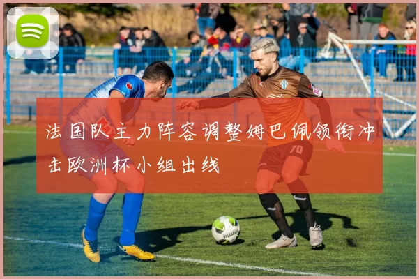 法国队主力阵容调整姆巴佩领衔冲击欧洲杯小组出线