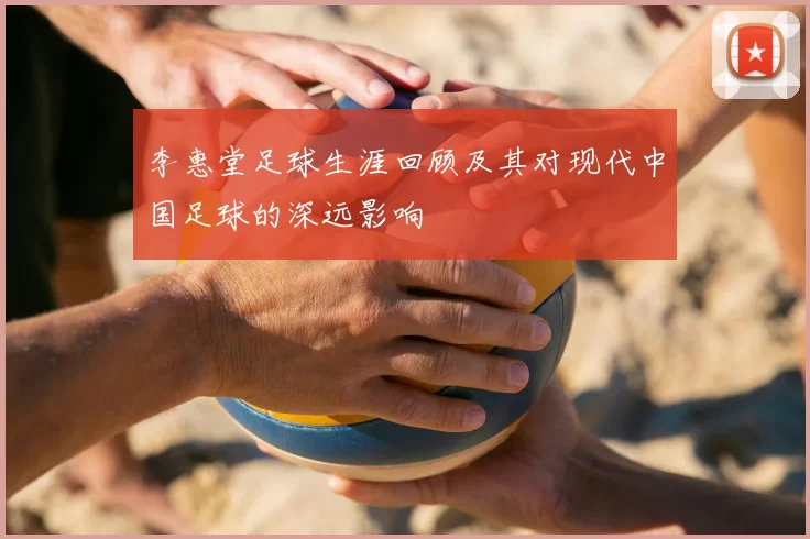 李惠堂足球生涯回顾及其对现代中国足球的深远影响