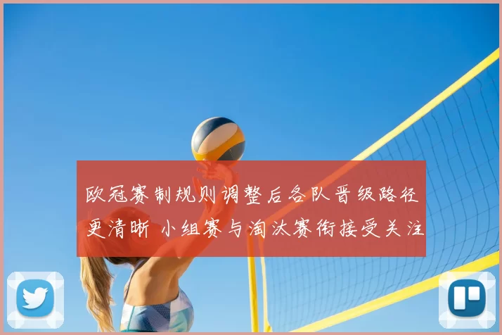 欧冠赛制规则调整后各队晋级路径更清晰 小组赛与淘汰赛衔接受关注