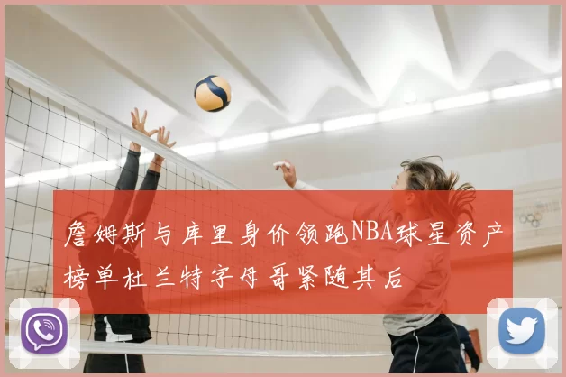 詹姆斯与库里身价领跑NBA球星资产榜单杜兰特字母哥紧随其后
