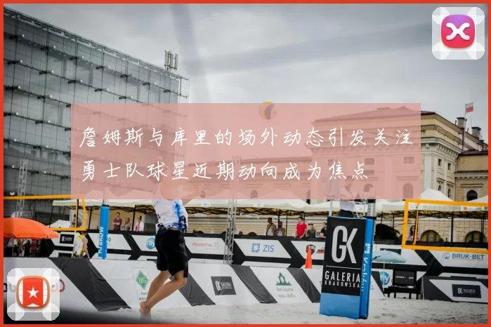 詹姆斯与库里的场外动态引发关注勇士队球星近期动向成为焦点