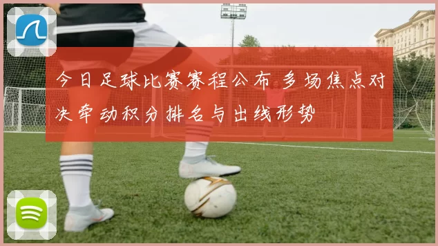 今日足球比赛赛程公布 多场焦点对决牵动积分排名与出线形势