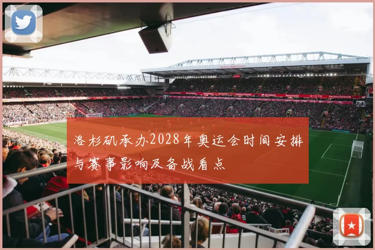 洛杉矶承办2028年奥运会时间安排与赛事影响及备战看点