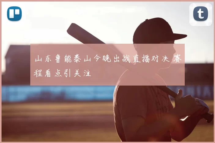 山东鲁能泰山今晚出战直播对决 赛程看点引关注