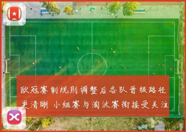 欧冠赛制规则调整后各队晋级路径更清晰 小组赛与淘汰赛衔接受关注