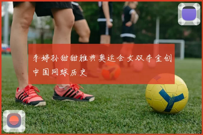 李婷孙甜甜雅典奥运会女双夺金创中国网球历史