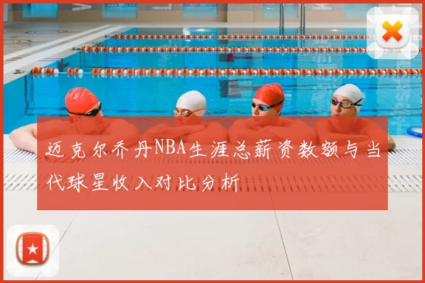 迈克尔乔丹NBA生涯总薪资数额与当代球星收入对比分析