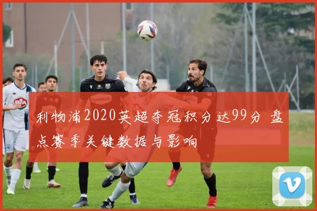 利物浦2020英超夺冠积分达99分 盘点赛季关键数据与影响
