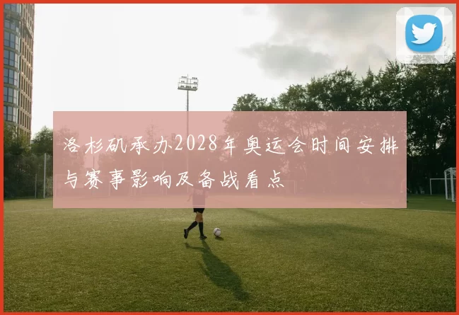 洛杉矶承办2028年奥运会时间安排与赛事影响及备战看点