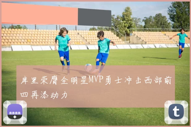库里荣膺全明星MVP勇士冲击西部前四再添动力
