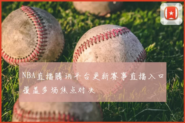 NBA直播腾讯平台更新赛事直播入口覆盖多场焦点对决