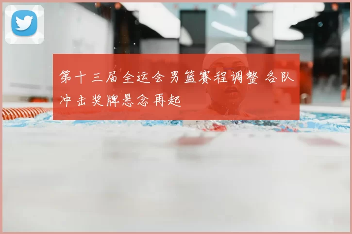 第十三届全运会男篮赛程调整 各队冲击奖牌悬念再起