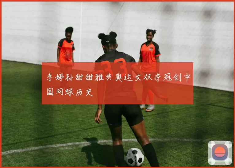 李婷孙甜甜雅典奥运女双夺冠创中国网球历史