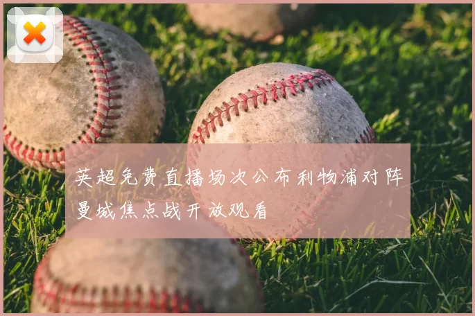 英超免费直播场次公布利物浦对阵曼城焦点战开放观看