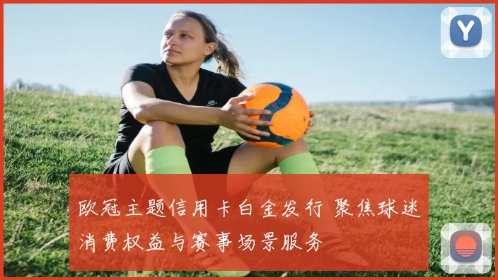 欧冠主题信用卡白金发行 聚焦球迷消费权益与赛事场景服务