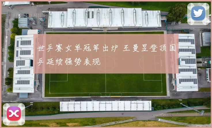 世乒赛女单冠军出炉 王曼昱登顶国乒延续强势表现