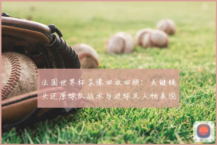 法国世界杯录像回放回顾：关键镜头还原球队战术与进球及人物表现