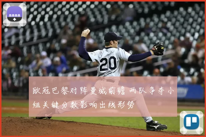 欧冠巴黎对阵曼城前瞻 两队争夺小组关键分数影响出线形势