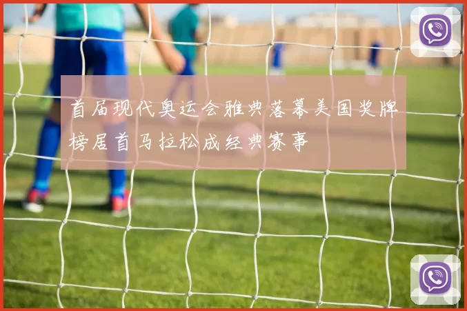 首届现代奥运会雅典落幕美国奖牌榜居首马拉松成经典赛事