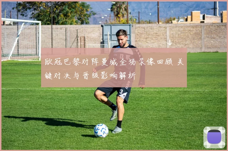 欧冠巴黎对阵曼城全场录像回顾 关键对决与晋级影响解析