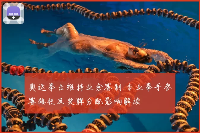 奥运拳击维持业余赛制 专业拳手参赛路径及奖牌分配影响解读
