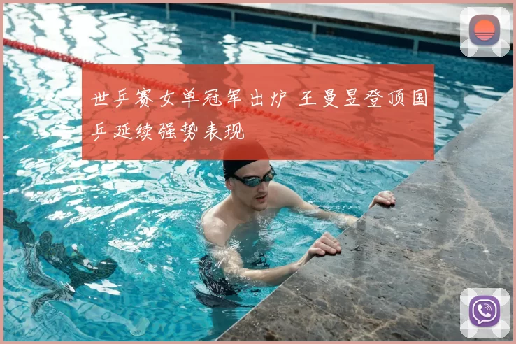 世乒赛女单冠军出炉 王曼昱登顶国乒延续强势表现