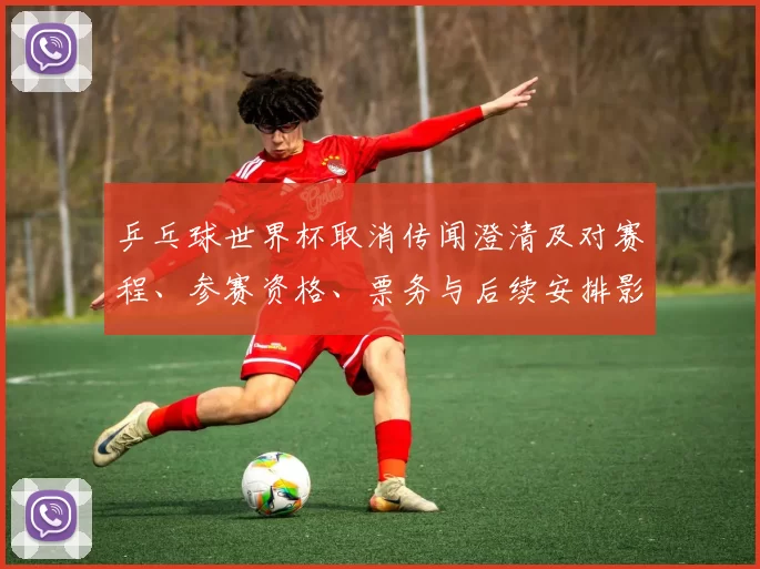 乒乓球世界杯取消传闻澄清及对赛程、参赛资格、票务与后续安排影响解读