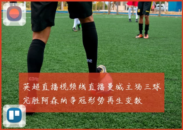 英超直播视频线直播曼城主场三球完胜阿森纳争冠形势再生变数