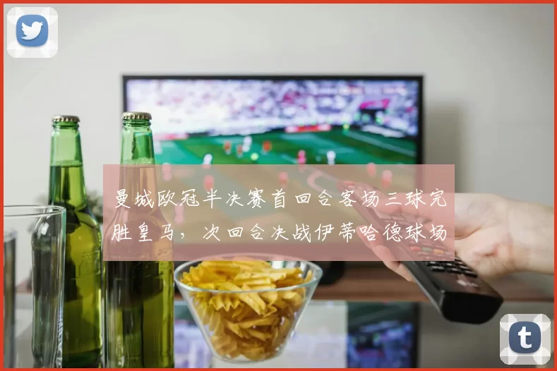 曼城欧冠半决赛首回合客场三球完胜皇马，次回合决战伊蒂哈德球场。
