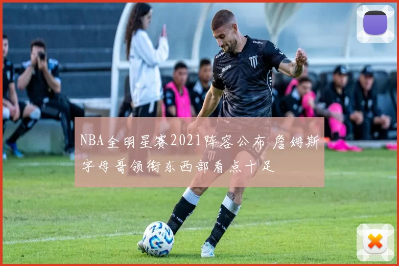 NBA全明星赛2021阵容公布 詹姆斯字母哥领衔东西部看点十足
