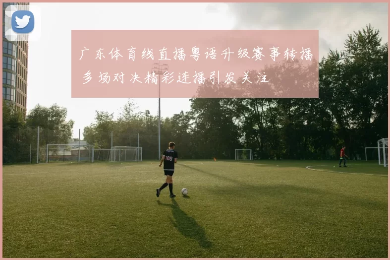 广东体育线直播粤语升级赛事转播 多场对决精彩连播引发关注
